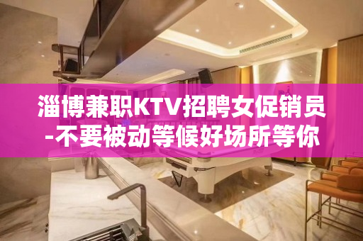 淄博兼职KTV招聘女促销员-不要被动等候好场所等你来