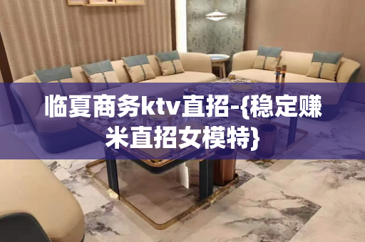 临夏商务ktv直招-{稳定赚米直招女模特}