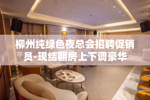 柳州纯绿色夜总会招聘促销员-现结翻房上下调豪华