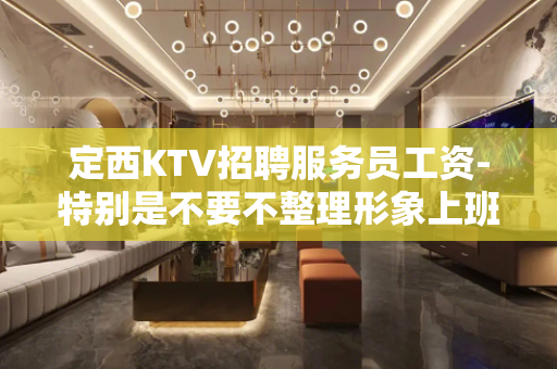 定西KTV招聘服务员工资-特别是不要不整理形象上班