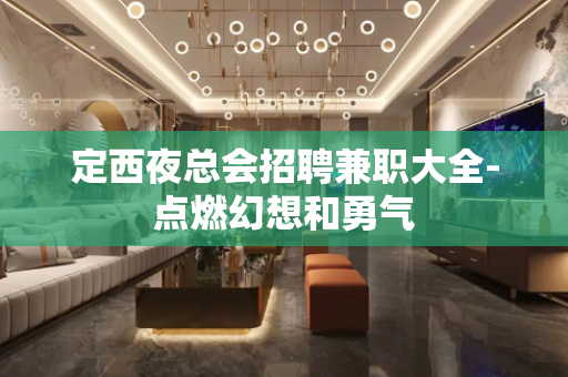 定西夜总会招聘兼职大全-点燃幻想和勇气