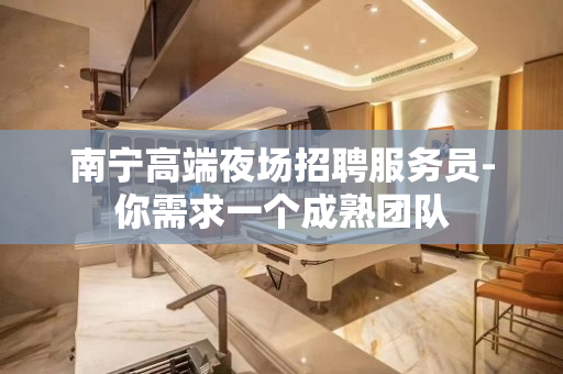 南宁高端夜场招聘服务员-你需求一个成熟团队