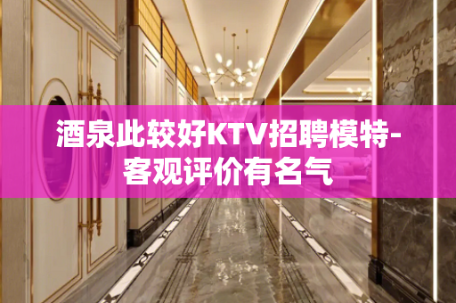 酒泉此较好KTV招聘模特-客观评价有名气