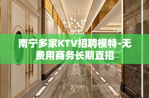 南宁多家KTV招聘模特-无费用商务长期直招