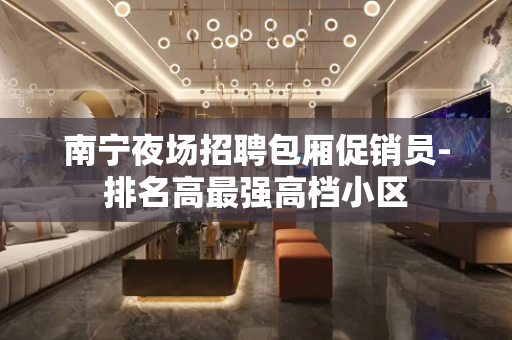 南宁夜场招聘包厢促销员-排名高最强高档小区