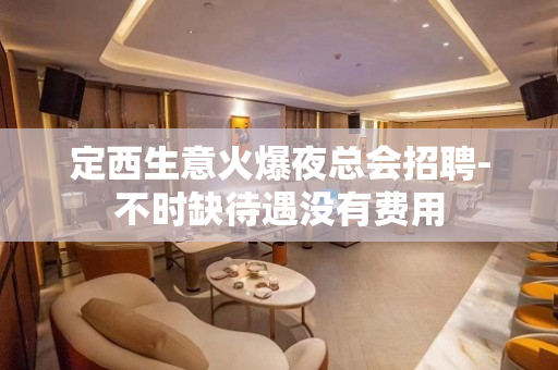 定西生意火爆夜总会招聘-不时缺待遇没有费用