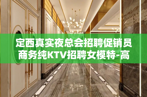 定西真实夜总会招聘促销员商务纯KTV招聘女模特-高待遇联络千
