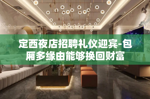 定西夜店招聘礼仪迎宾-包厢多缘由能够换回财富