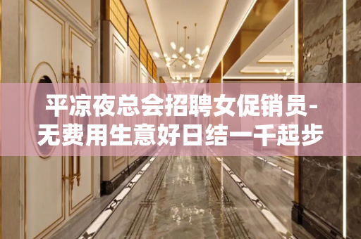 平凉夜总会招聘女促销员-无费用生意好日结一千起步
