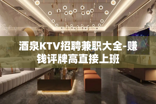 酒泉KTV招聘兼职大全-赚钱评牌高直接上班