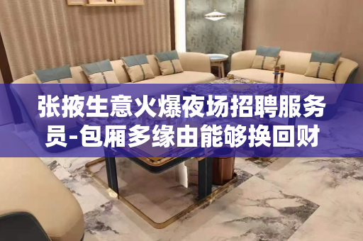 张掖生意火爆夜场招聘服务员-包厢多缘由能够换回财富