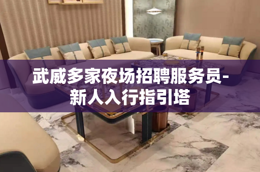武威多家夜场招聘服务员-新人入行指引塔