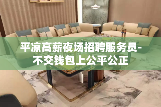 平凉高薪夜场招聘服务员-不交钱包上公平公正