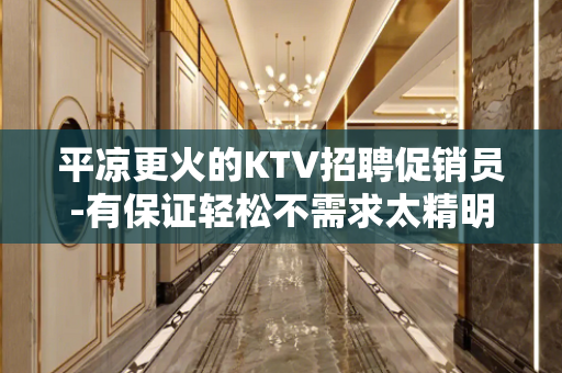 平凉更火的KTV招聘促销员-有保证轻松不需求太精明