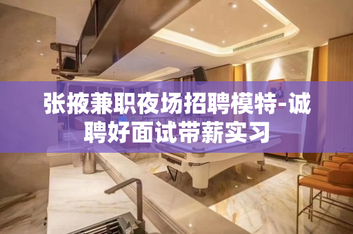 张掖兼职夜场招聘模特-诚聘好面试带薪实习