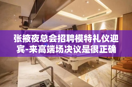 张掖夜总会招聘模特礼仪迎宾-来高端场决议是很正确