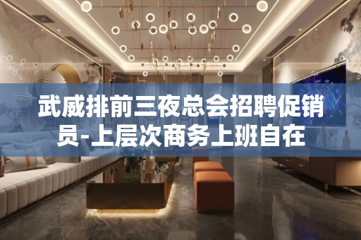 武威排前三夜总会招聘促销员-上层次商务上班自在