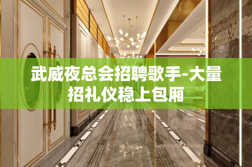 武威夜总会招聘歌手-大量招礼仪稳上包厢