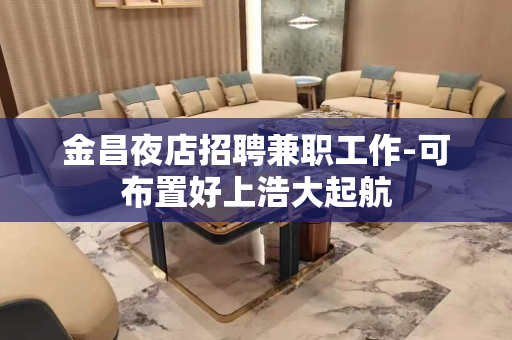 金昌夜店招聘兼职工作-可布置好上浩大起航