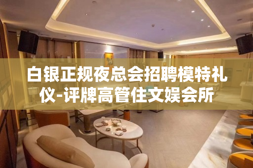 白银正规夜总会招聘模特礼仪-评牌高管住文娱会所
