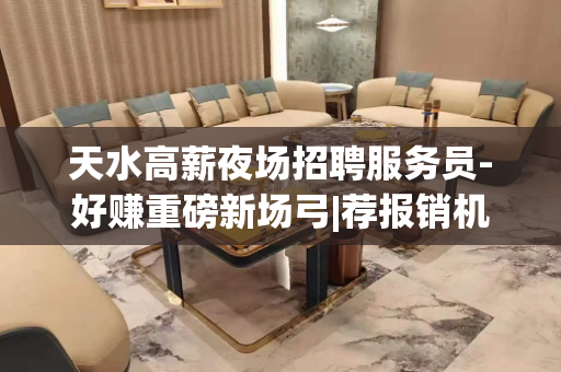 天水高薪夜场招聘服务员-好赚重磅新场弓|荐报销机票