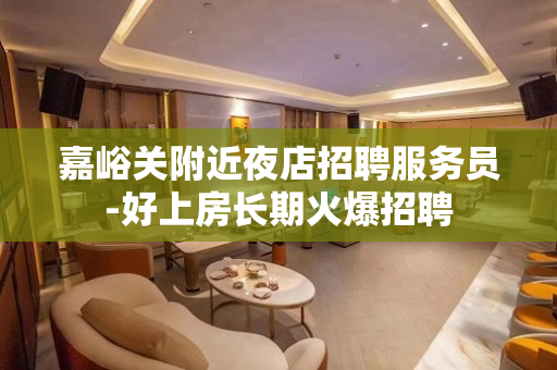 嘉峪关附近夜店招聘服务员-好上房长期火爆招聘