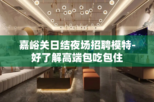 嘉峪关日结夜场招聘模特-好了解高端包吃包住