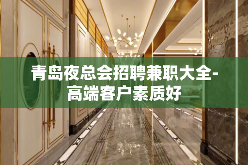 青岛夜总会招聘兼职大全-高端客户素质好