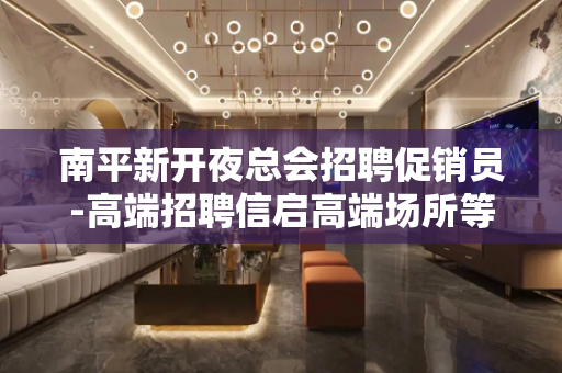 南平新开夜总会招聘促销员-高端招聘信启高端场所等你