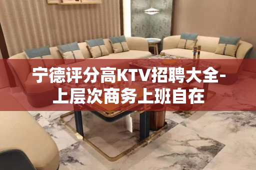 宁德评分高KTV招聘大全-上层次商务上班自在