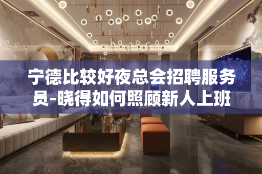 宁德比较好夜总会招聘服务员-晓得如何照顾新人上班