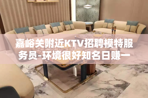 嘉峪关附近KTV招聘模特服务员-环境很好知名日赚一千