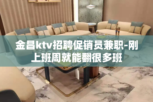 金昌ktv招聘促销员兼职-刚上班周就能翻很多班