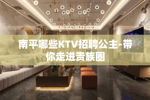 南平哪些KTV招聘公主-带你走进贵族圈