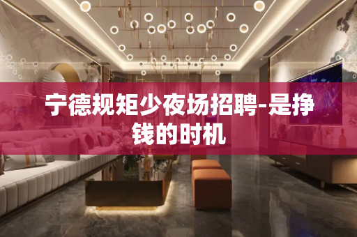 宁德规矩少夜场招聘-是挣钱的时机