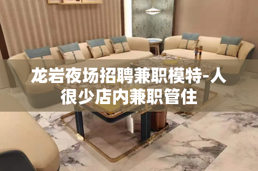 龙岩夜场招聘兼职模特-人很少店内兼职管住