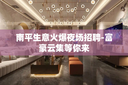 南平生意火爆夜场招聘-富豪云集等你来