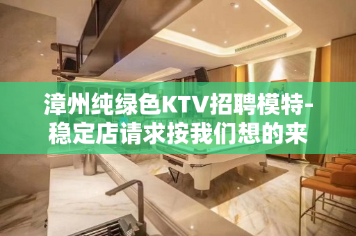 漳州纯绿色KTV招聘模特-稳定店请求按我们想的来