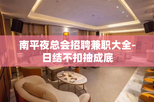 南平夜总会招聘兼职大全-日结不扣抽成底
