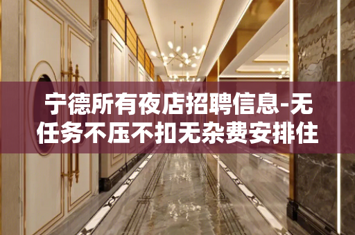 宁德所有夜店招聘信息-无任务不压不扣无杂费安排住宿