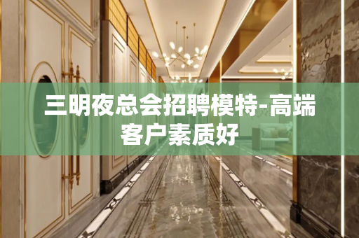三明夜总会招聘模特-高端客户素质好