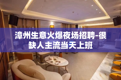 漳州生意火爆夜场招聘-很缺人主流当天上班