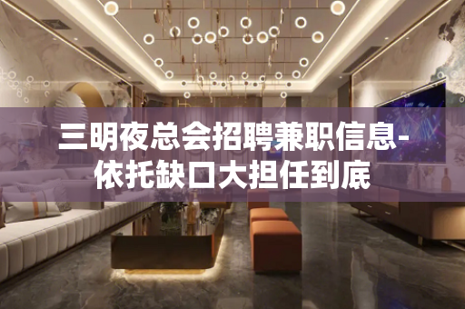 三明夜总会招聘兼职信息-依托缺口大担任到底