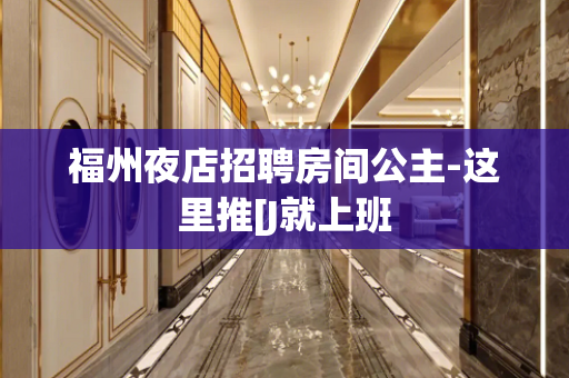 福州夜店招聘房间公主-这里推[J就上班