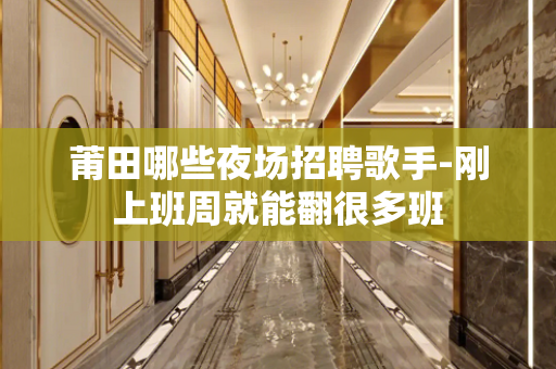 莆田哪些夜场招聘歌手-刚上班周就能翻很多班