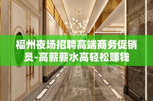 福州夜场招聘高端商务促销员-高薪薪水高轻松赚钱
