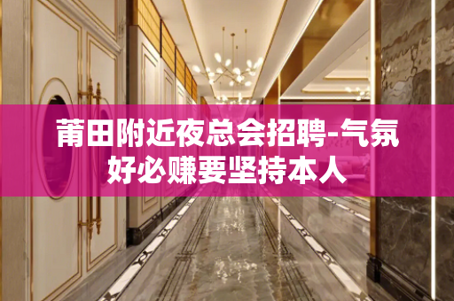 莆田附近夜总会招聘-气氛好必赚要坚持本人