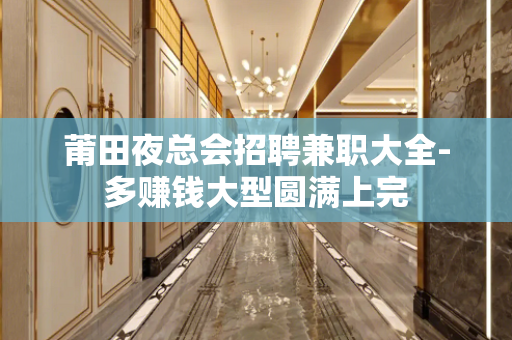 莆田夜总会招聘兼职大全-多赚钱大型圆满上完