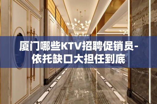 厦门哪些KTV招聘促销员-依托缺口大担任到底