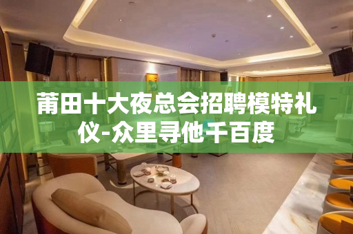 莆田十大夜总会招聘模特礼仪-众里寻他千百度